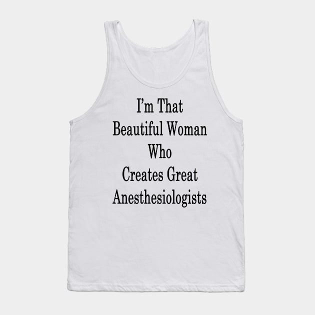 I'm That Beautiful Woman Who Creates Great Anesthesiologists Tank Top by supernova23